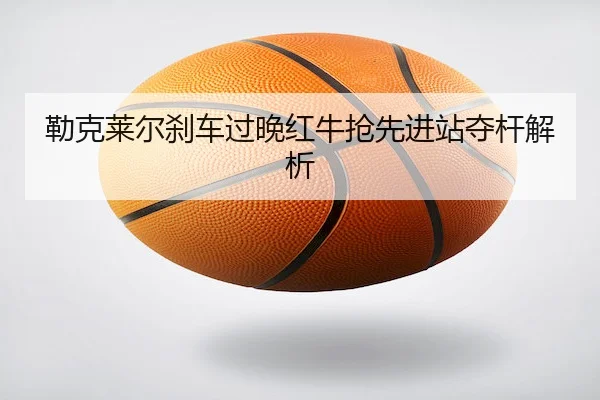 勒克莱尔刹车过晚红牛抢先进站夺杆解析